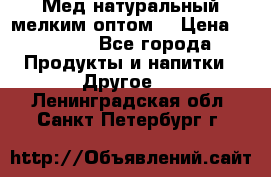 Мед натуральный мелким оптом. › Цена ­ 7 000 - Все города Продукты и напитки » Другое   . Ленинградская обл.,Санкт-Петербург г.